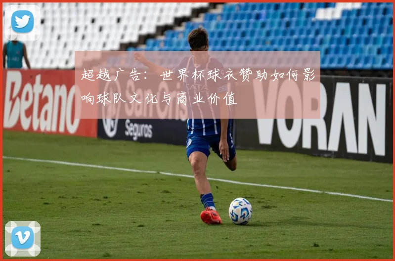 超越广告：世界杯球衣赞助如何影响球队文化与商业价值