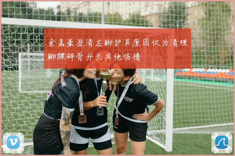 余嘉豪澄清左脚护具原因仅为清理脚踝碎骨并无其他伤情