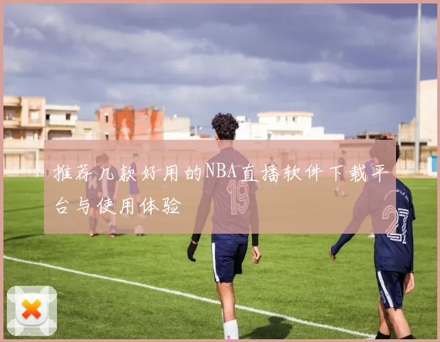 推荐几款好用的NBA直播软件下载平台与使用体验