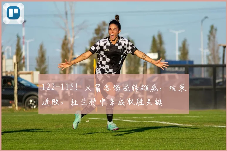 122-115！火箭客场逆转雄鹿，结束连败，杜兰特申京成取胜关键