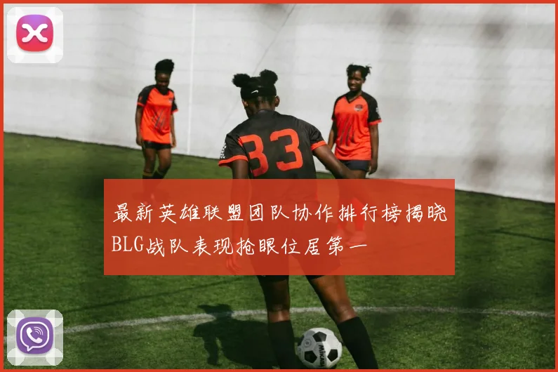 最新英雄联盟团队协作排行榜揭晓BLG战队表现抢眼位居第一