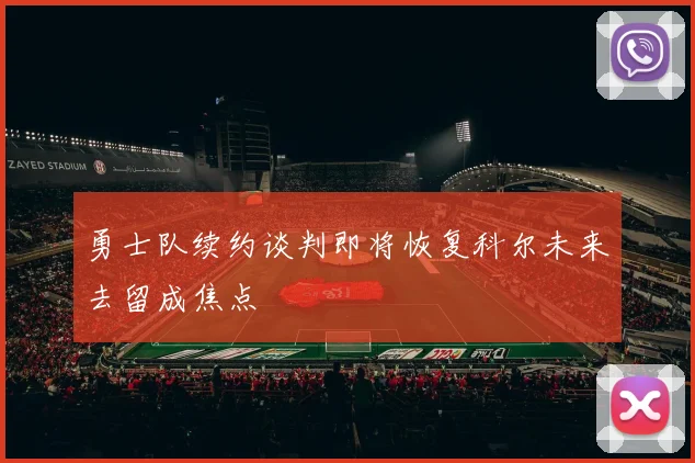 勇士队续约谈判即将恢复科尔未来去留成焦点