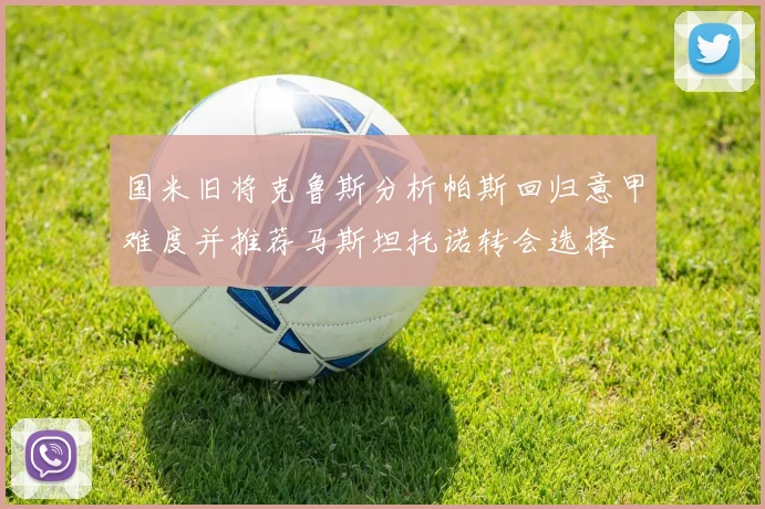 国米旧将克鲁斯分析帕斯回归意甲难度并推荐马斯坦托诺转会选择