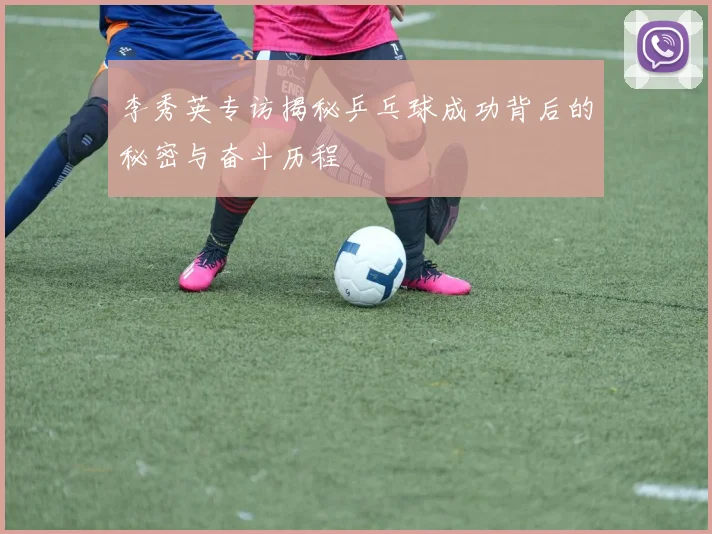 李秀英专访揭秘乒乓球成功背后的秘密与奋斗历程