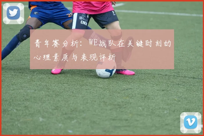 青年赛分析：WE战队在关键时刻的心理素质与表现评析