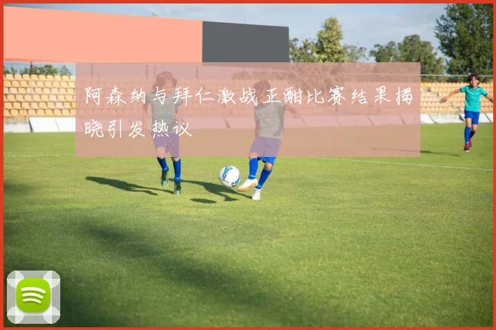 阿森纳与拜仁激战正酣比赛结果揭晓引发热议