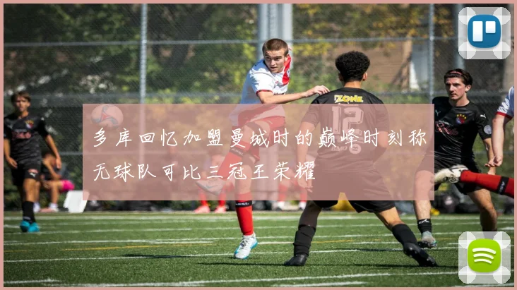 多库回忆加盟曼城时的巅峰时刻称无球队可比三冠王荣耀