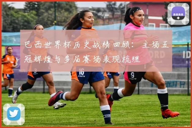 巴西世界杯历史战绩回顾：主场五冠辉煌与多届赛场表现梳理