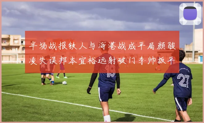 半场战报铁人与海港战成平局颜骏凌失误邦本宜裕远射破门李帅扳平