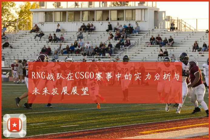 RNG战队在CSGO赛事中的实力分析与未来发展展望