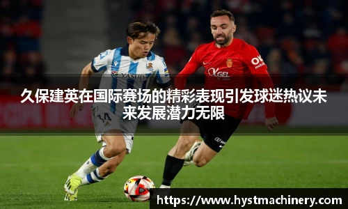 久保建英在国际赛场的精彩表现引发球迷热议未来发展潜力无限
