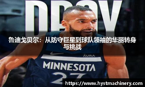 鲁迪戈贝尔：从防守巨星到球队领袖的华丽转身与挑战