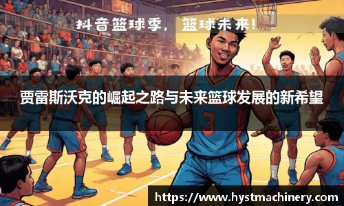 贾雷斯沃克的崛起之路与未来篮球发展的新希望