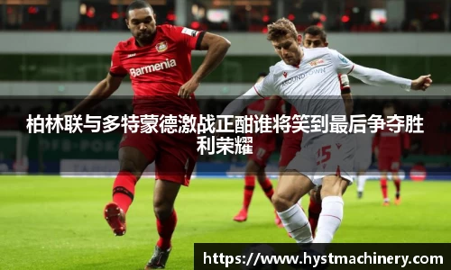 柏林联与多特蒙德激战正酣谁将笑到最后争夺胜利荣耀