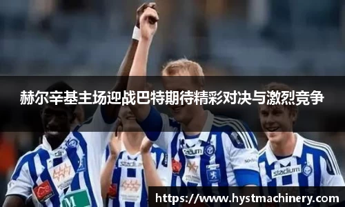 赫尔辛基主场迎战巴特期待精彩对决与激烈竞争