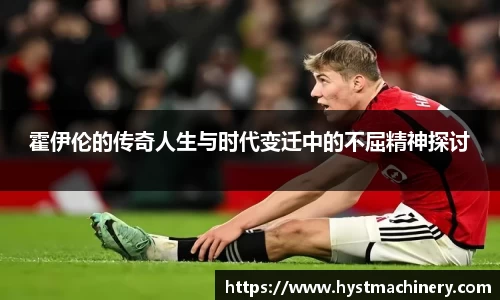霍伊伦的传奇人生与时代变迁中的不屈精神探讨