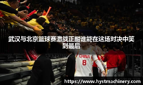 武汉与北京篮球赛激战正酣谁能在这场对决中笑到最后